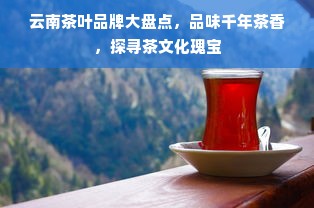 云南茶叶品牌大盘点，品味千年茶香，探寻茶文化瑰宝