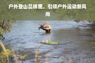 户外登山品牌鹿，引领户外运动新风尚