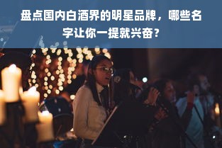 盘点国内白酒界的明星品牌，哪些名字让你一提就兴奋？