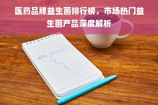 医药品牌益生菌排行榜，市场热门益生菌产品深度解析