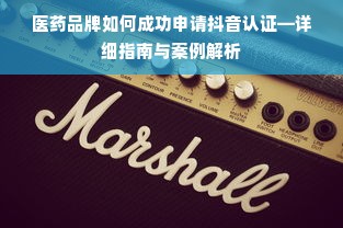 医药品牌如何成功申请抖音认证—详细指南与案例解析