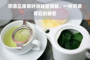 奶茶品牌茶叶消耗量揭秘，一杯奶茶背后的秘密