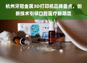 杭州牙冠金属3D打印机品牌盘点，创新技术引领口腔医疗新潮流