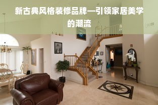 新古典风格装修品牌—引领家居美学的潮流