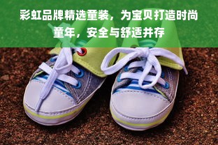 彩虹品牌精选童装，为宝贝打造时尚童年，安全与舒适并存