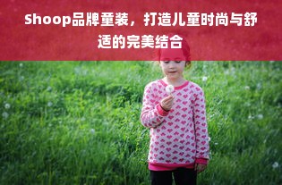 Shoop品牌童装，打造儿童时尚与舒适的完美结合