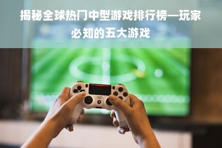 揭秘全球热门中型游戏排行榜—玩家必知的五大游戏