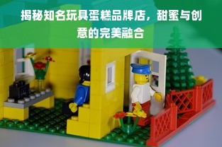 揭秘知名玩具蛋糕品牌店，甜蜜与创意的完美融合