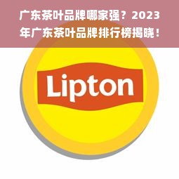 广东茶叶品牌哪家强？2023年广东茶叶品牌排行榜揭晓！