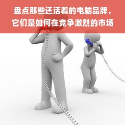 盘点那些还活着的电脑品牌，它们是如何在竞争激烈的市场中生存下来的？