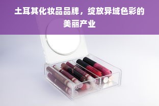 土耳其化妆品品牌，绽放异域色彩的美丽产业