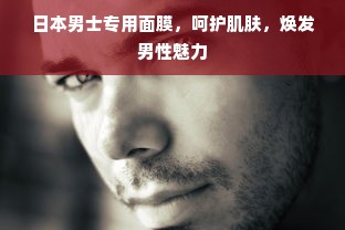 日本男士专用面膜，呵护肌肤，焕发男性魅力