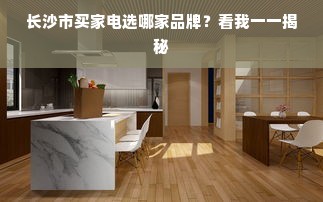 长沙市买家电选哪家品牌？看我一一揭秘