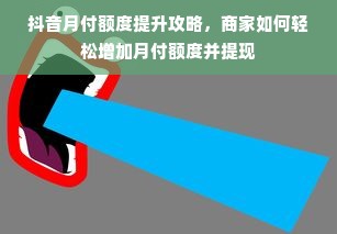 抖音月付额度提升攻略，商家如何轻松增加月付额度并提现