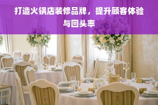 打造火锅店装修品牌，提升顾客体验与回头率