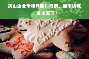 唐山企业蛋糕品牌排行榜，甜蜜诱惑，谁主沉浮？