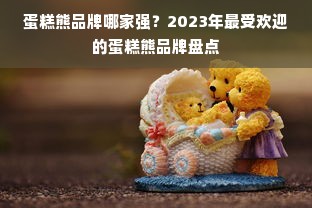蛋糕熊品牌哪家强？2023年最受欢迎的蛋糕熊品牌盘点