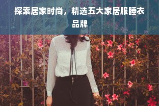 探索居家时尚，精选五大家居服睡衣品牌