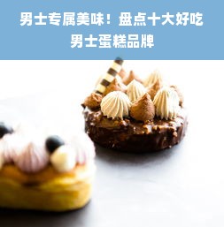 男士专属美味！盘点十大好吃男士蛋糕品牌