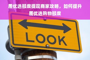 鹿优选额度提现商家攻略，如何提升鹿优选购物额度