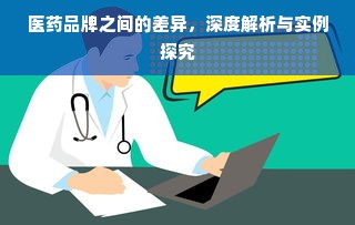 医药品牌之间的差异，深度解析与实例探究