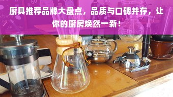 厨具推荐品牌大盘点，品质与口碑并存，让你的厨房焕然一新！