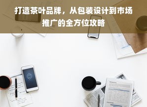 打造茶叶品牌，从包装设计到市场推广的全方位攻略