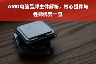 AMD电脑品牌主件解析，核心组件与性能优势一览