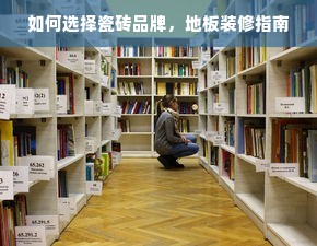 如何选择瓷砖品牌，地板装修指南