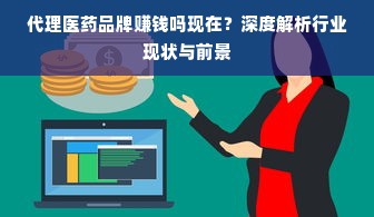 代理医药品牌赚钱吗现在？深度解析行业现状与前景