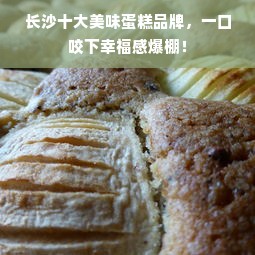 长沙十大美味蛋糕品牌，一口咬下幸福感爆棚！