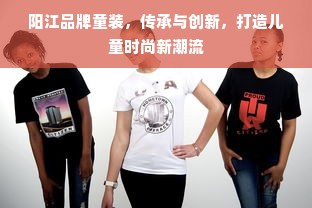 阳江品牌童装，传承与创新，打造儿童时尚新潮流
