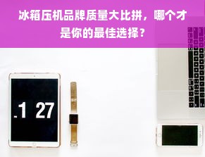 冰箱压机品牌质量大比拼，哪个才是你的最佳选择？