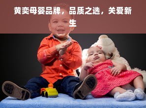 黄奕母婴品牌，品质之选，关爱新生