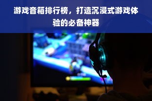 游戏音箱排行榜，打造沉浸式游戏体验的必备神器