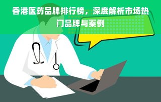 香港医药品牌排行榜，深度解析市场热门品牌与案例