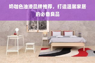 奶咖色油漆品牌推荐，打造温馨家居的必备良品