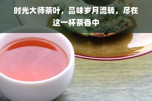 时光大师茶叶，品味岁月流转，尽在这一杯茶香中