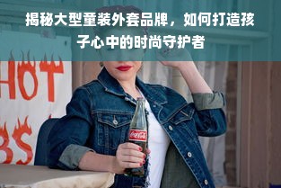 揭秘大型童装外套品牌，如何打造孩子心中的时尚守护者