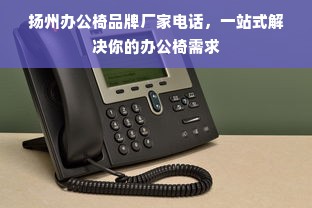扬州办公椅品牌厂家电话，一站式解决你的办公椅需求