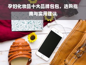 孕妇化妆品十大品牌包包，选购指南与实用建议