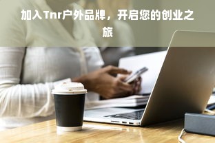加入Tnr户外品牌，开启您的创业之旅