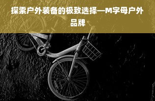 探索户外装备的极致选择—M字母户外品牌