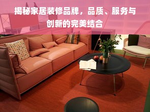 揭秘家居装修品牌，品质、服务与创新的完美结合