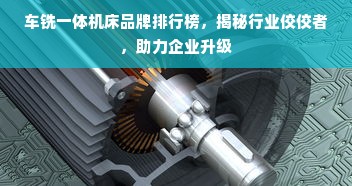车铣一体机床品牌排行榜，揭秘行业佼佼者，助力企业升级