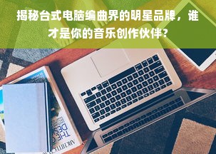 揭秘台式电脑编曲界的明星品牌，谁才是你的音乐创作伙伴？