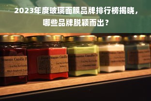 2023年度玻璃面膜品牌排行榜揭晓，哪些品牌脱颖而出？