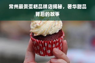 常州最贵蛋糕品牌店揭秘，奢华甜品背后的故事