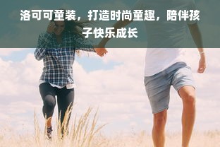 洛可可童装，打造时尚童趣，陪伴孩子快乐成长