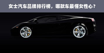 女士汽车品牌排行榜，哪款车最懂女性心？